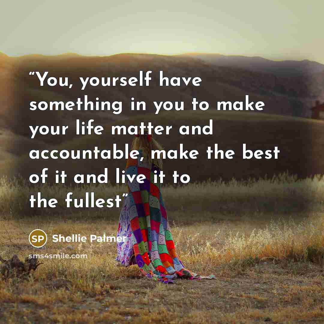 “You, yourself have something in you to make your life matter and accountable, make the best of it and live it to the fullest” quote by Shellie Palmer
