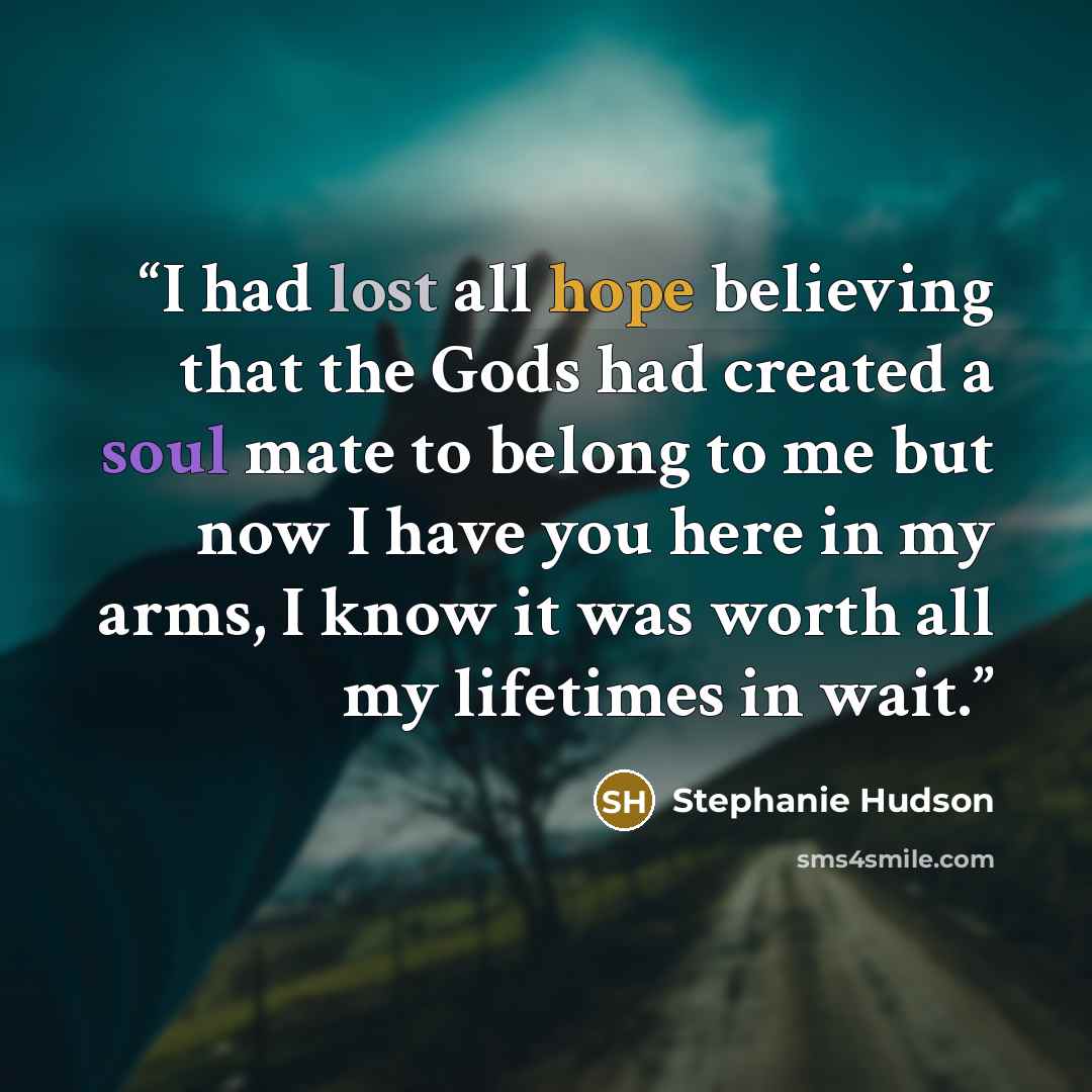 “I had lost all hope believing that the Gods had created a soul mate to belong to me but now I have you here in my arms, I know it was worth all my lifetimes in wait.” quote by Stephanie Hudson