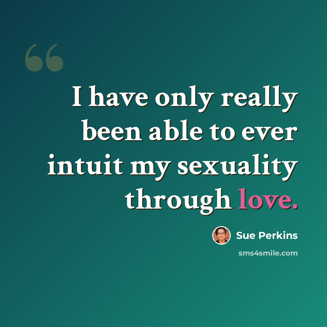 “I have only really been able to ever intuit my sexuality through love.” quote by Sue Perkins