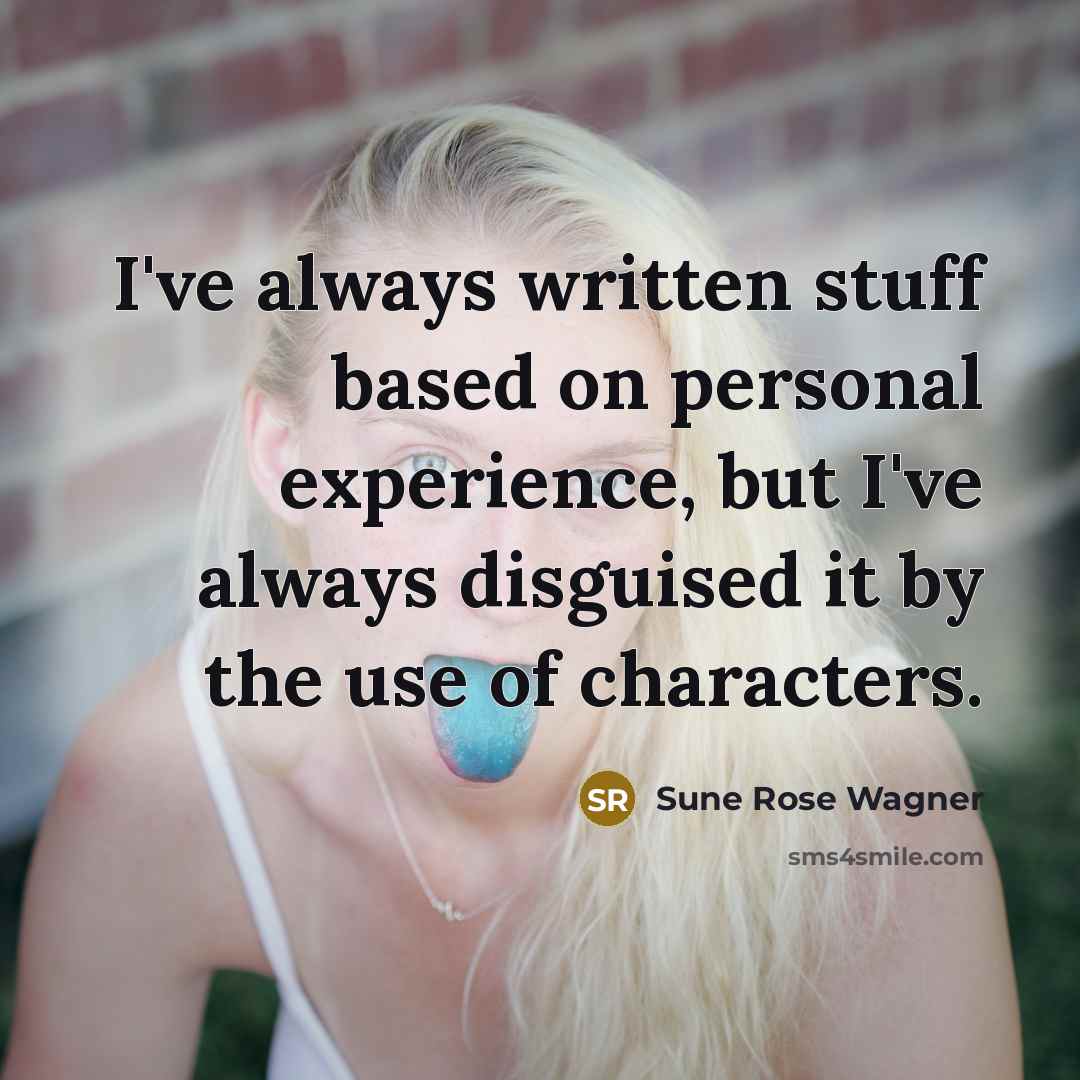 “I've always written stuff based on personal experience, but I've always disguised it by the use of characters.” quote by Sune Rose Wagner