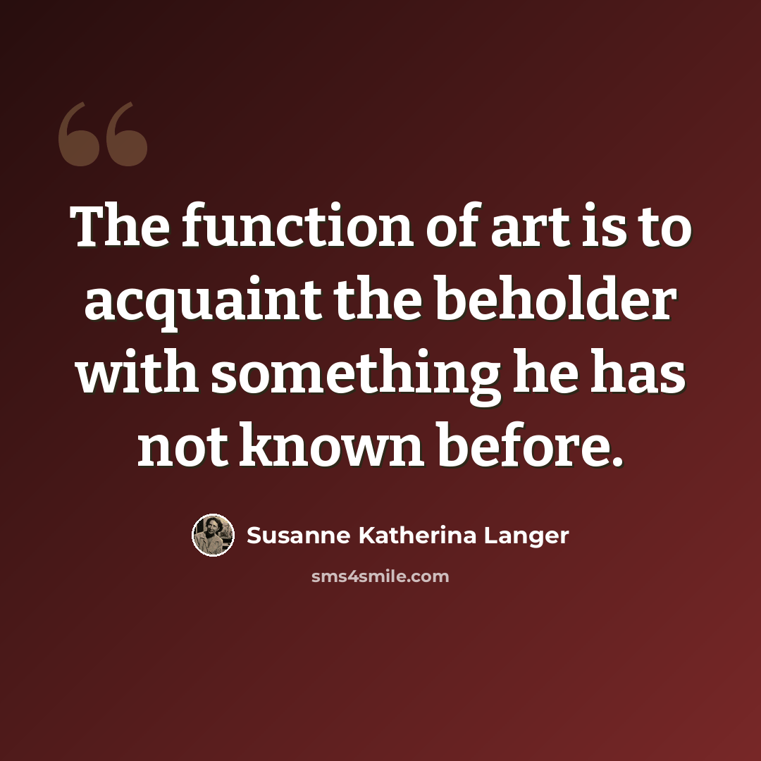 “The function of art is to acquaint the beholder with something he has not known before.” quote by Susanne Katherina Langer
