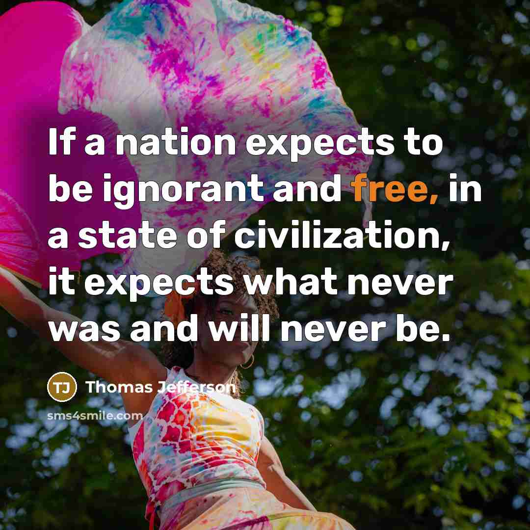 “If a nation expects to be ignorant and free, in a state of civilization, it expects what never was and will never be.” quote by Thomas Jefferson