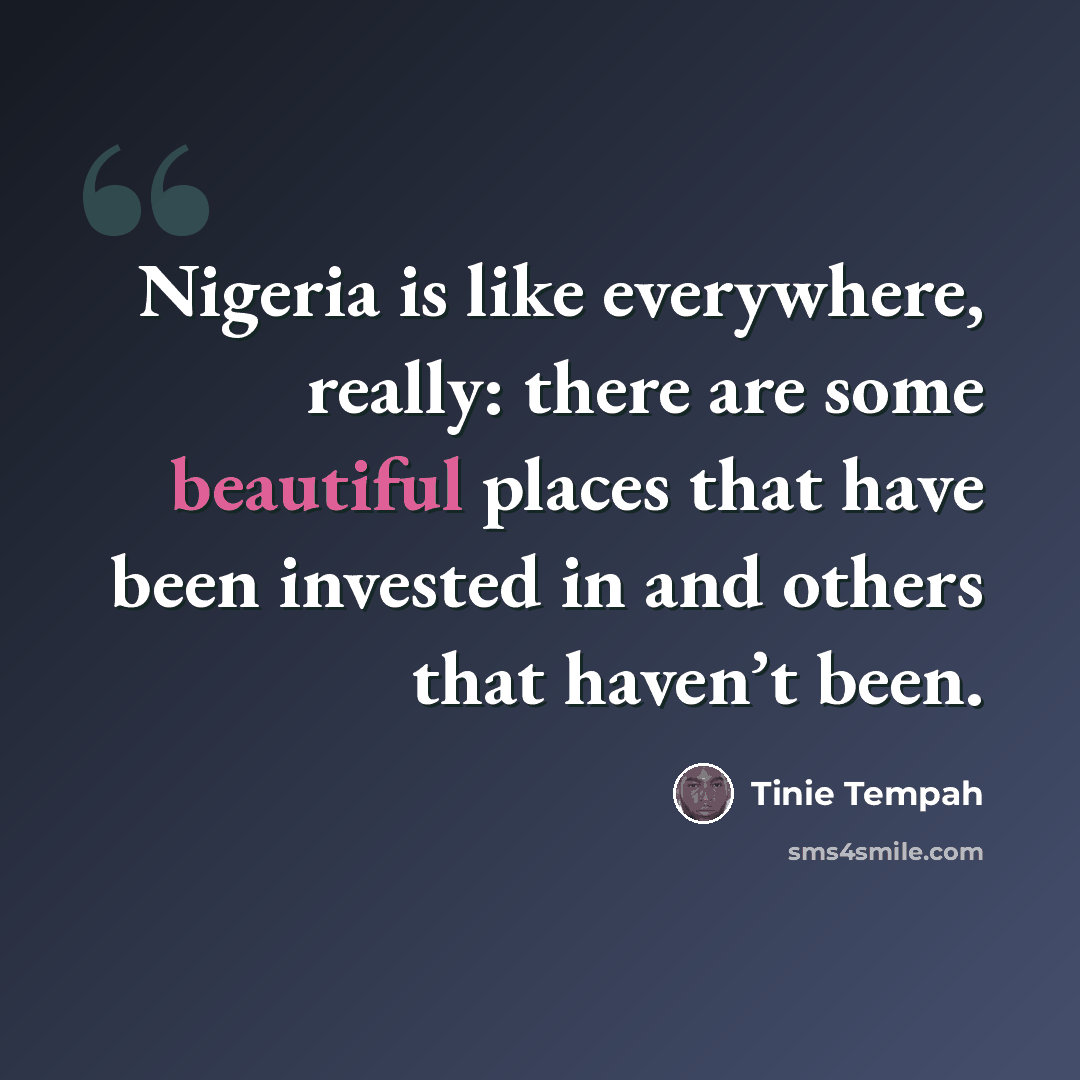 “Nigeria is like everywhere, really: there are some beautiful places that have been invested in and others that haven’t been.” quote by Tinie Tempah