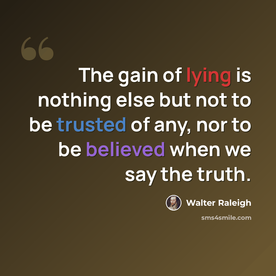 “The gain of lying is nothing else but not to be trusted of any, nor to be believed when we say the truth.” quote by Walter Raleigh