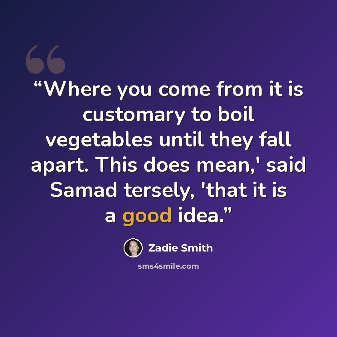 “Where you come from it is customary to boil vegetables until they fall apart. This does mean,' said Samad tersely, 'that it is a good idea.” quote by Zadie Smith