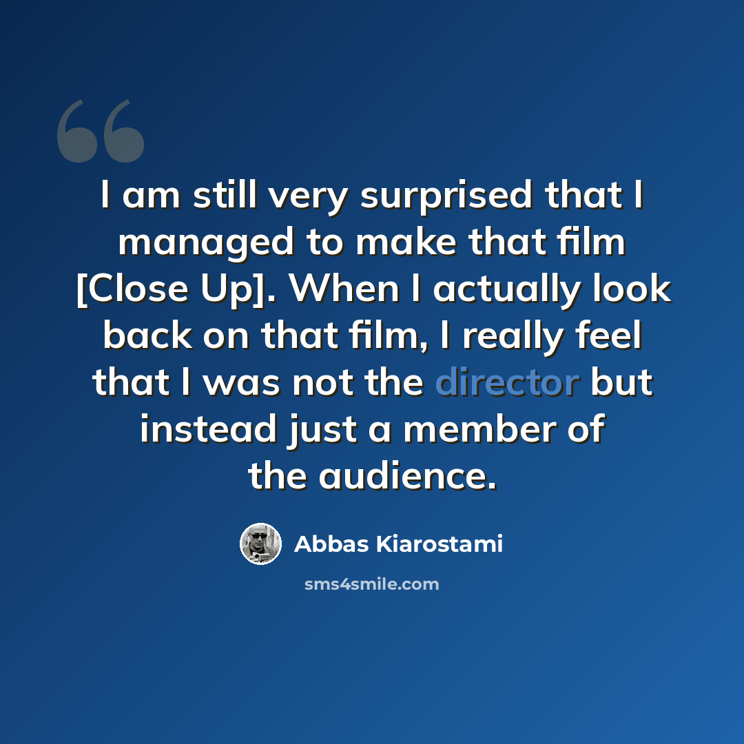 “I am still very surprised that I managed to make that film [Close Up]. When I actually look back on that film, I really feel that I was not the director but instead just a member of the audience.” quote by Abbas Kiarostami