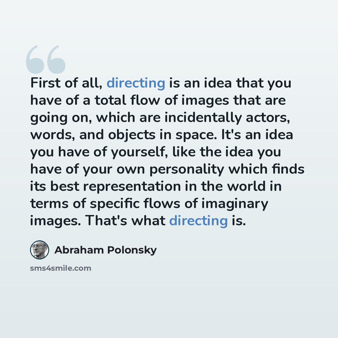 “First of all, directing is an idea that you have of a total flow of images that are going on, which are incidentally actors, words, and objects in space. It's an idea you have of yourself, like the idea you have of your own personality which finds its best representation in the world in terms of…” quote by Abraham Polonsky