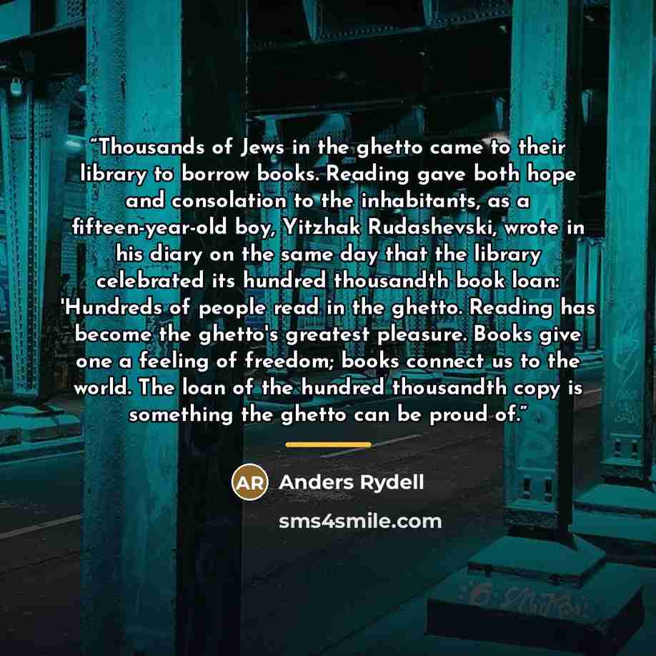 “Thousands of Jews in the ghetto came to their library to borrow books. Reading gave both hope and consolation to the inhabitants, as a fifteen-year-old boy, Yitzhak Rudashevski, wrote in his diary on the same day that the library celebrated its hundred thousandth book loan: 'Hundreds of people…” quote by Anders Rydell