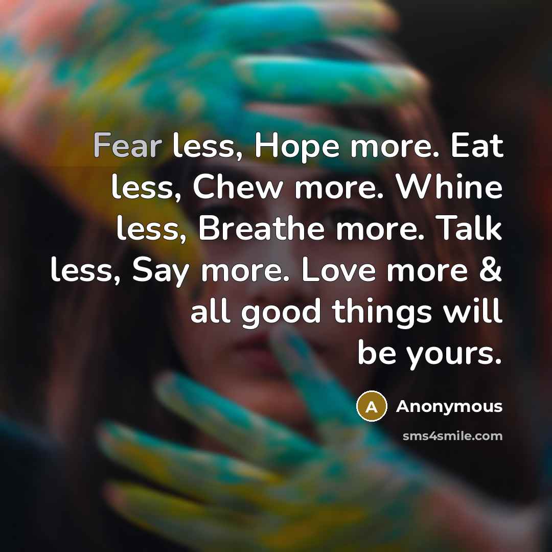 “Fear less, Hope more. Eat less, Chew more. Whine less, Breathe more. Talk less, Say more. Love more & all good things will be yours.” quote by Anonymous