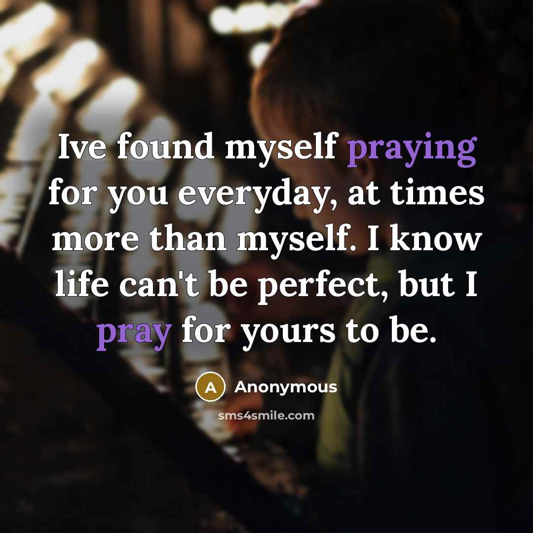 “Ive found myself praying for you everyday, at times more than myself. I know life can't be perfect, but I pray for yours to be.” quote by Anonymous