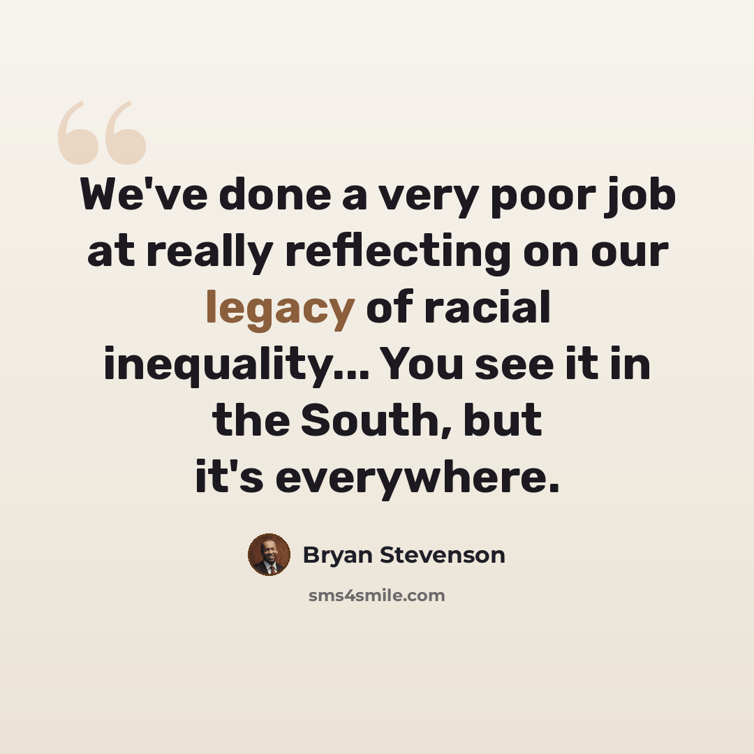 “We've done a very poor job at really reflecting on our legacy of racial inequality... You see it in the South, but it's everywhere.” quote by Bryan Stevenson