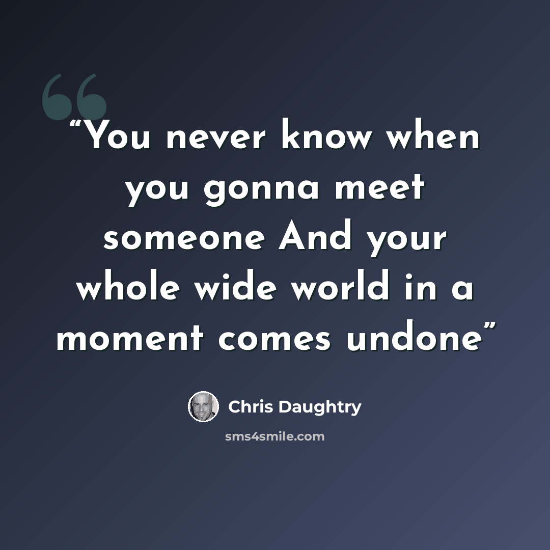 “You never know when you gonna meet someone And your whole wide world in a moment comes undone” quote by Chris Daughtry