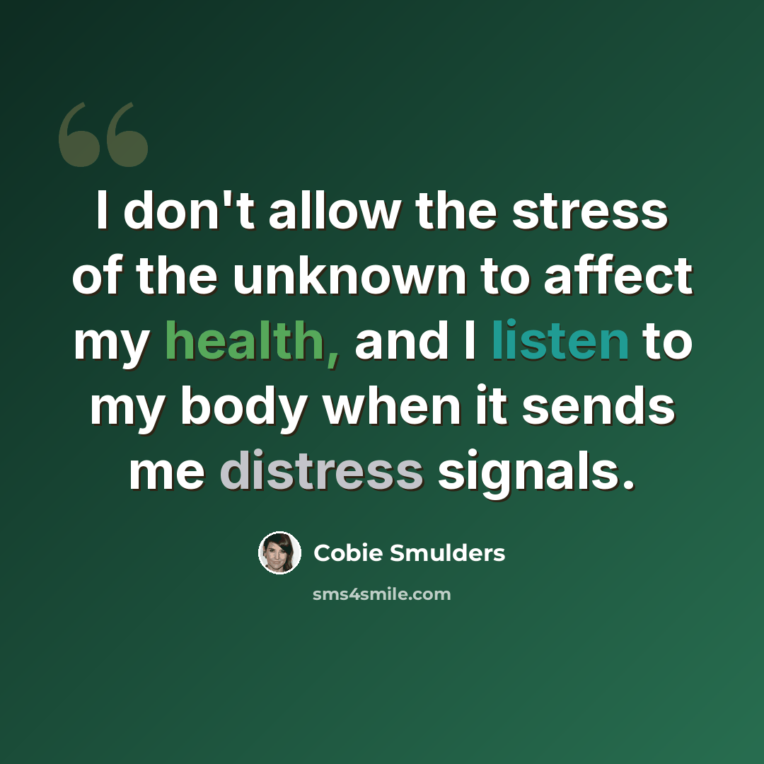 “I don't allow the stress of the unknown to affect my health, and I listen to my body when it sends me distress signals.” quote by Cobie Smulders