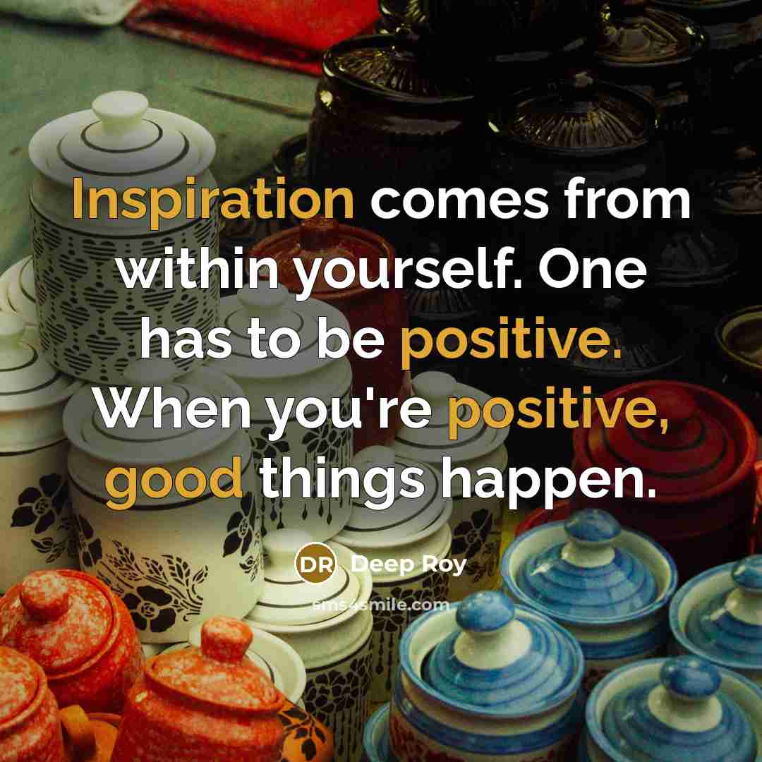 “Inspiration comes from within yourself. One has to be positive. When you're positive, good things happen.” quote by Deep Roy
