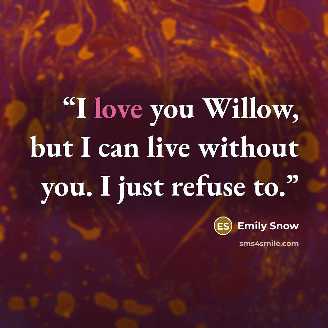 “I love you Willow, but I can live without you. I just refuse to.” quote by Emily Snow