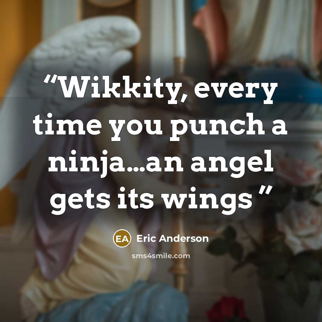 “Wikkity, every time you punch a ninja…an angel gets its wings” quote by Eric Anderson