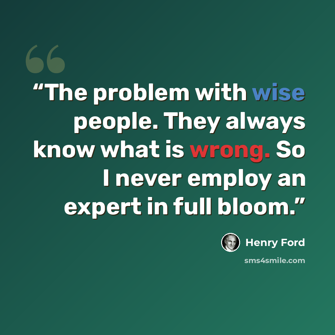 “The problem with wise people. They always know what is wrong. So I never employ an expert in full bloom.” quote by Henry Ford