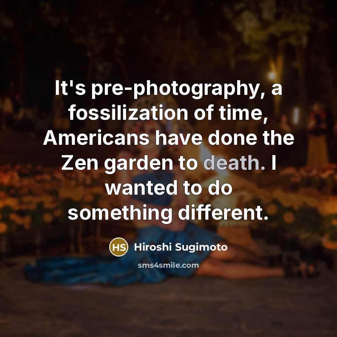 “It's pre-photography, a fossilization of time, Americans have done the Zen garden to death. I wanted to do something different.” quote by Hiroshi Sugimoto