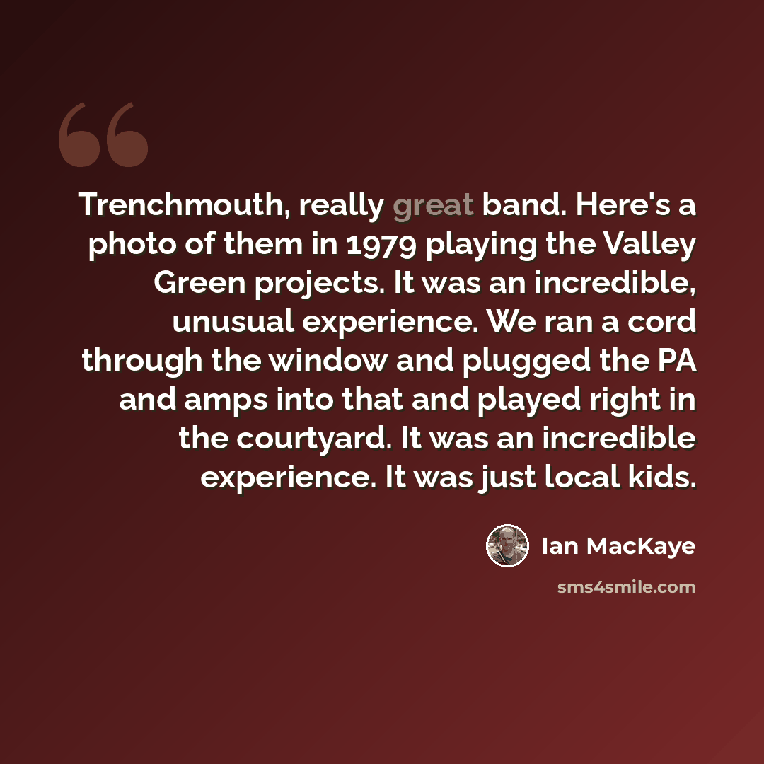 “Trenchmouth, really great band. Here's a photo of them in 1979 playing the Valley Green projects. It was an incredible, unusual experience. We ran a cord through the window and plugged the PA and amps into that and played right in the courtyard. It was an incredible experience. It was just local…” quote by Ian MacKaye