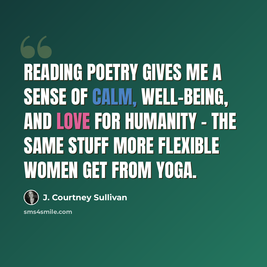 “Reading poetry gives me a sense of calm, well-being, and love for humanity - the same stuff more flexible women get from yoga.” quote by J. Courtney Sullivan