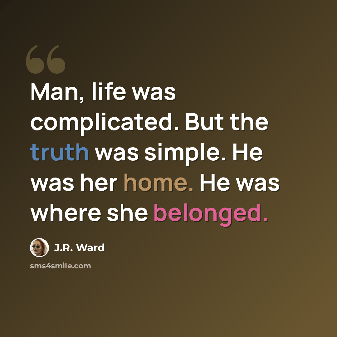 “Man, life was complicated. But the truth was simple. He was her home. He was where she belonged.” quote by J.R. Ward