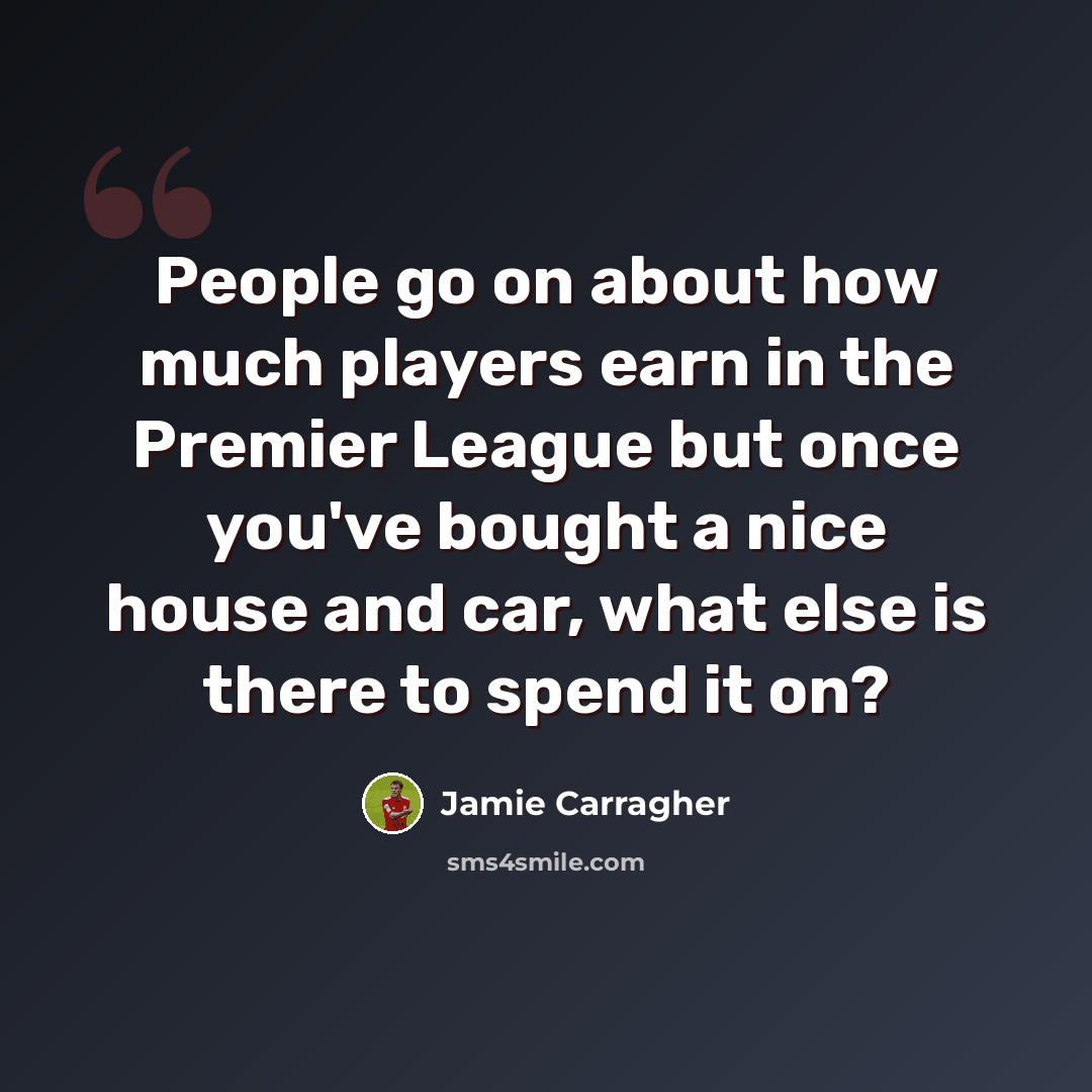 “People go on about how much players earn in the Premier League but once you've bought a nice house and car, what else is there to spend it on?” quote by Jamie Carragher