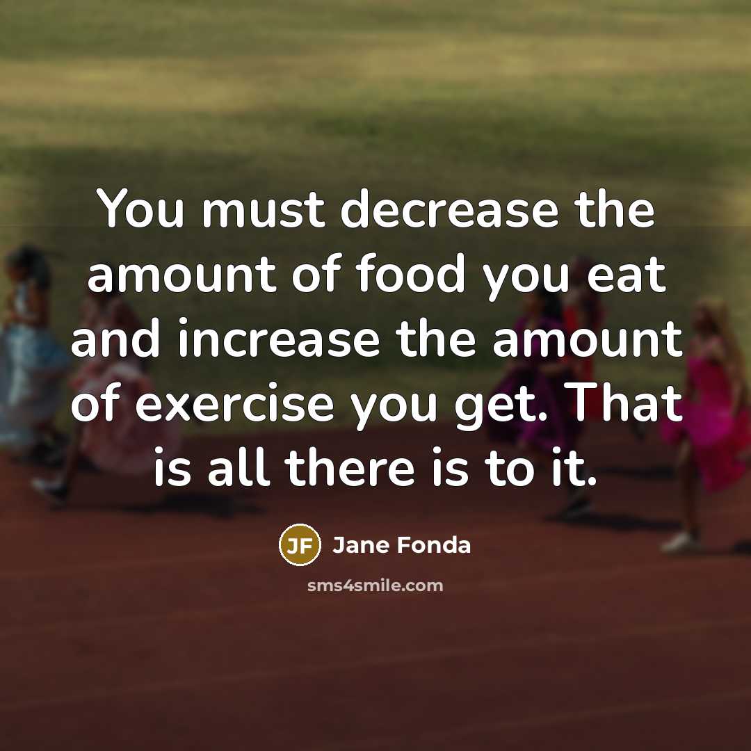“You must decrease the amount of food you eat and increase the amount of exercise you get. That is all there is to it.” quote by Jane Fonda