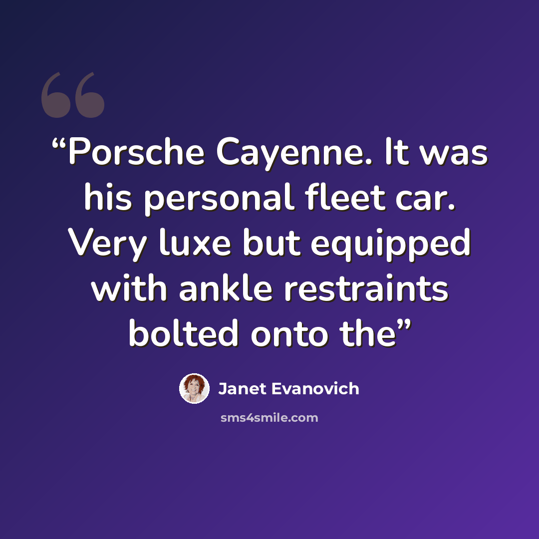 “Porsche Cayenne. It was his personal fleet car. Very luxe but equipped with ankle restraints bolted onto the” quote by Janet Evanovich