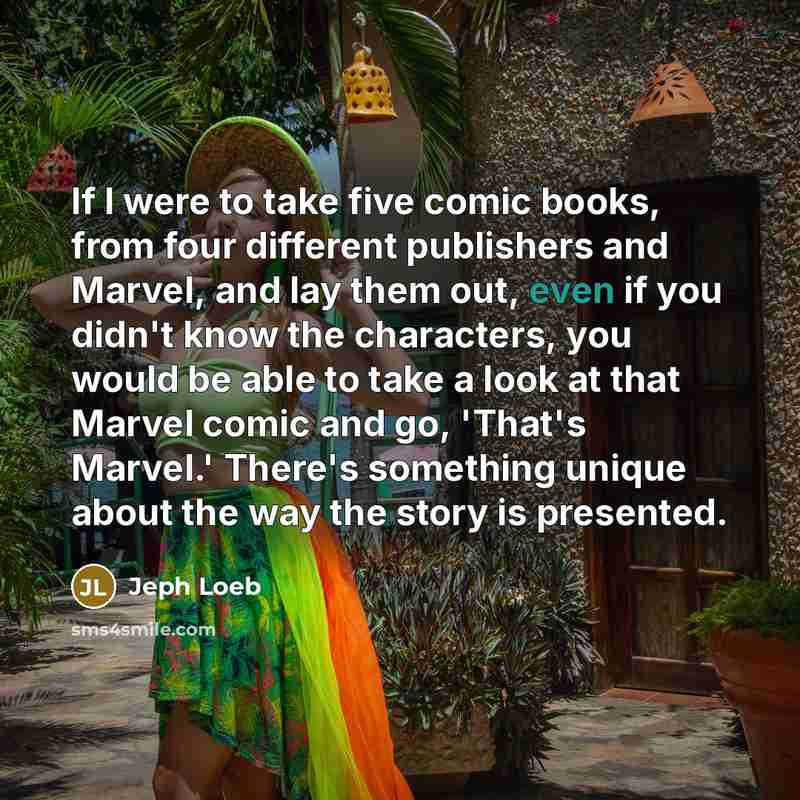 “If I were to take five comic books, from four different publishers and Marvel, and lay them out, even if you didn't know the characters, you would be able to take a look at that Marvel comic and go, 'That's Marvel.' There's something unique about the way the story is presented.” quote by Jeph Loeb