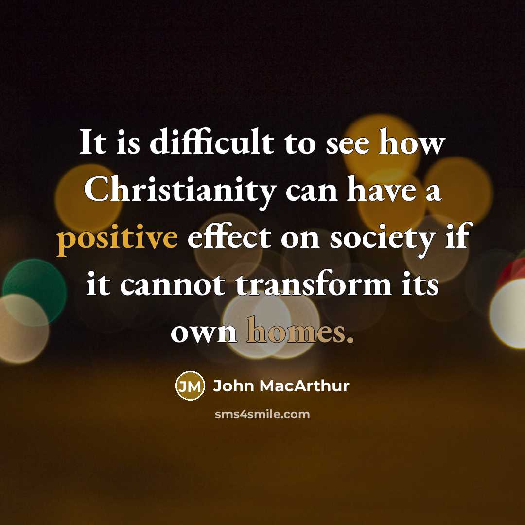 “It is difficult to see how Christianity can have a positive effect on society if it cannot transform its own homes.” quote by John Macarthur
