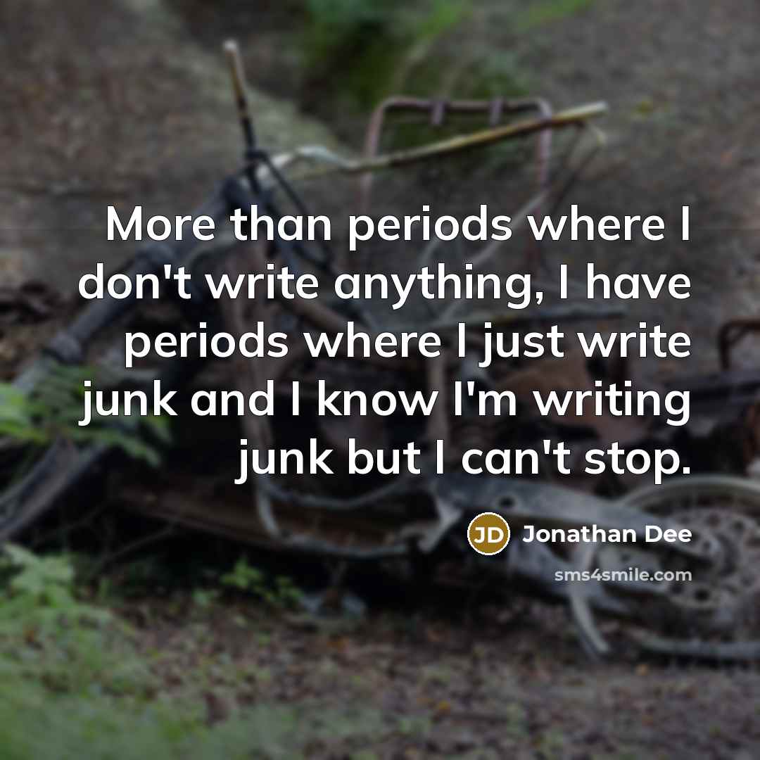 “More than periods where I don't write anything, I have periods where I just write junk and I know I'm writing junk but I can't stop.” quote by Jonathan Dee