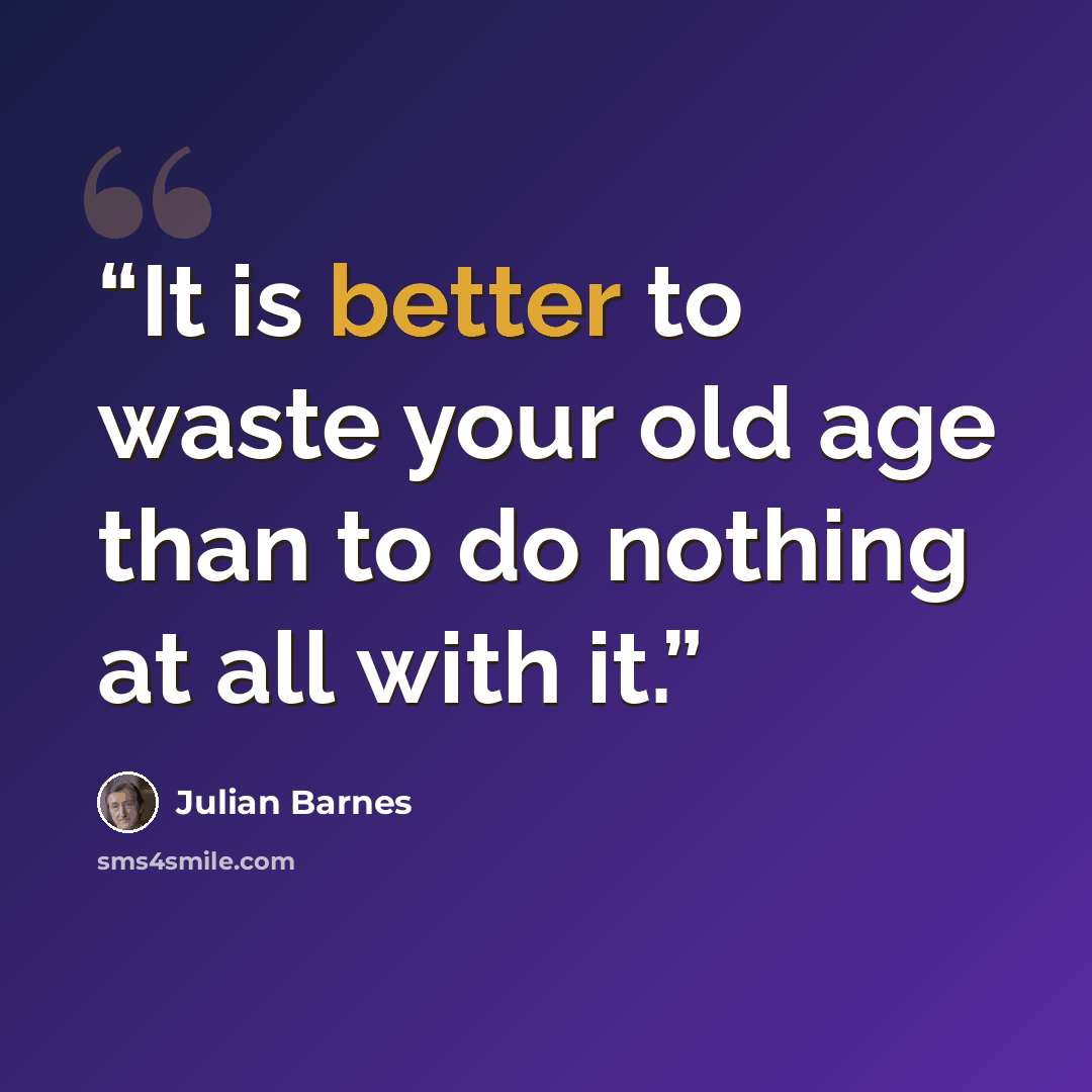 “It is better to waste your old age than to do nothing at all with it.” quote by Julian Barnes