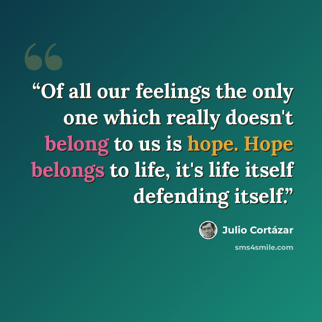 “Of all our feelings the only one which really doesn't belong to us is hope. Hope belongs to life, it's life itself defending itself.” quote by Julio Cortázar