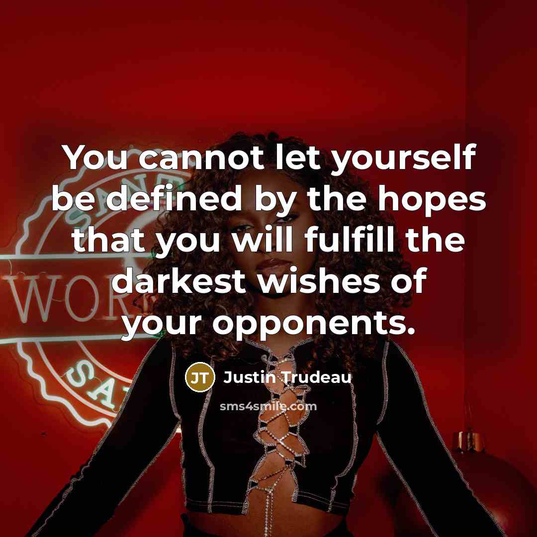 “You cannot let yourself be defined by the hopes that you will fulfill the darkest wishes of your opponents.” quote by Justin Trudeau