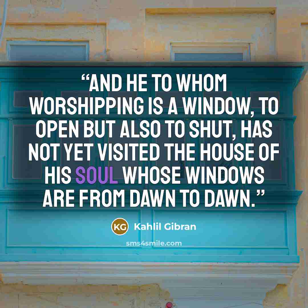 “And he to whom worshipping is a window, to open but also to shut, has not yet visited the house of his soul whose windows are from dawn to dawn.” quote by Kahlil Gibran