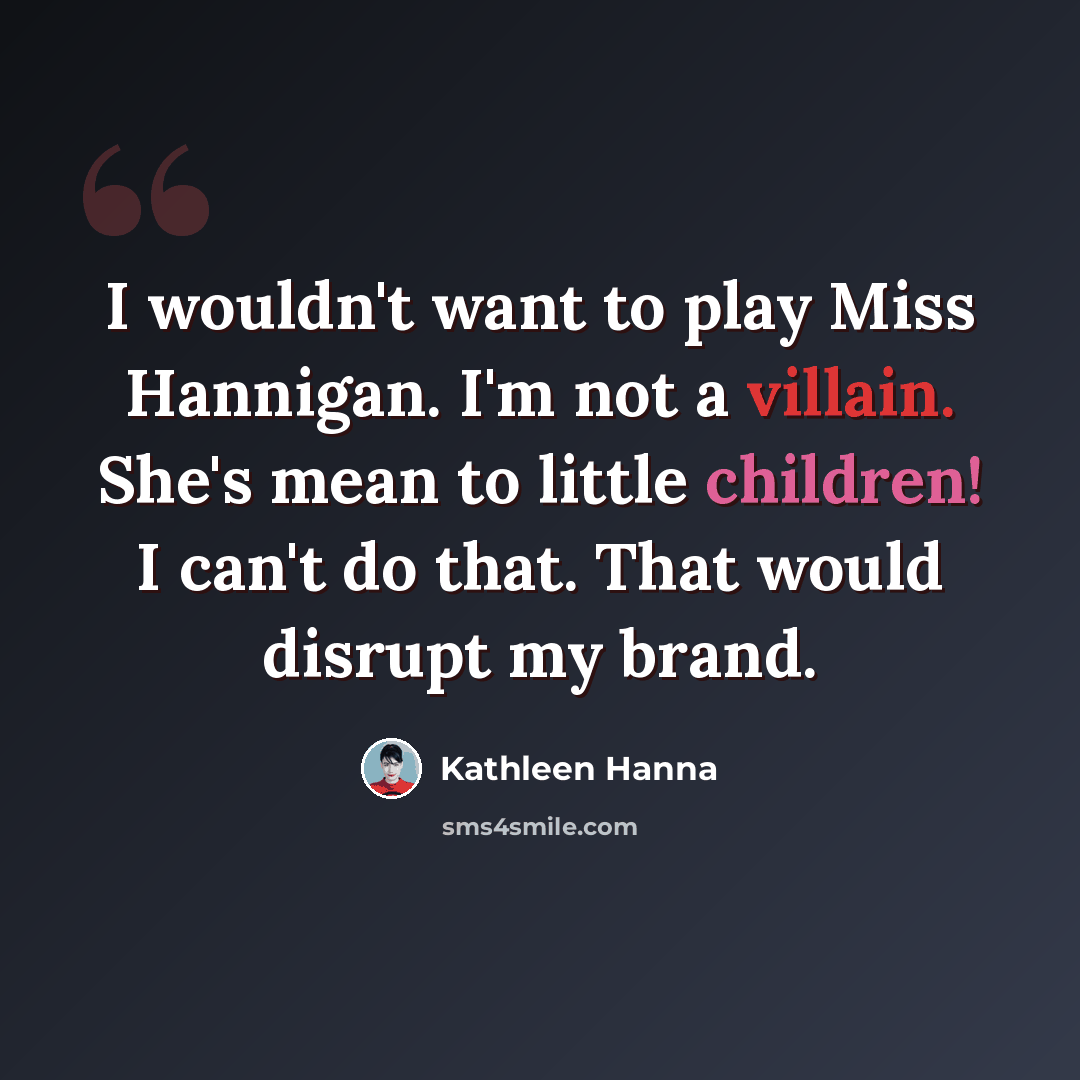 “I wouldn't want to play Miss Hannigan. I'm not a villain. She's mean to little children! I can't do that. That would disrupt my brand.” quote by Kathleen Hanna
