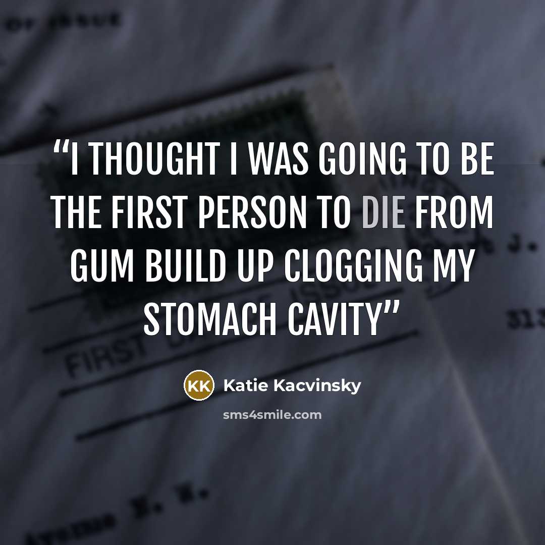 “I thought I was going to be the first person to die from gum build up clogging my stomach cavity” quote by Katie Kacvinsky