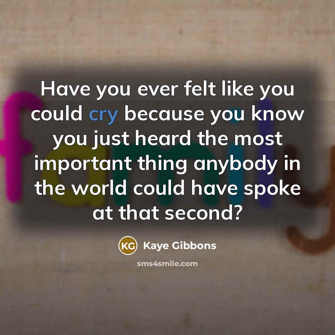“Have you ever felt like you could cry because you know you just heard the most important thing anybody in the world could have spoke at that second?” quote by Kaye Gibbons