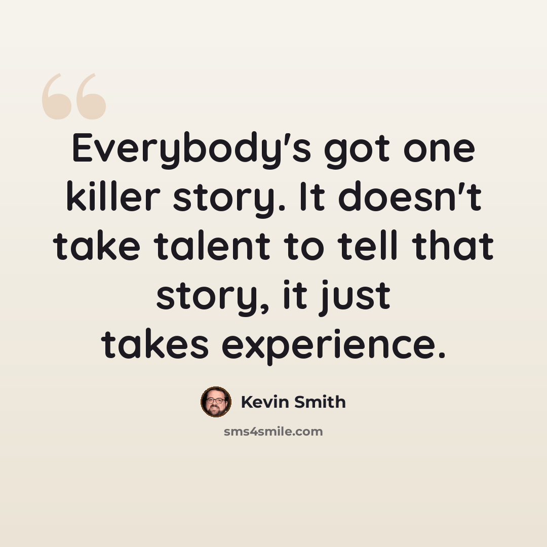 “Everybody's got one killer story. It doesn't take talent to tell that story, it just takes experience.” quote by Kevin Smith