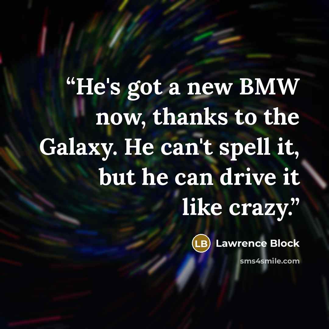 “He's got a new BMW now, thanks to the Galaxy. He can't spell it, but he can drive it like crazy.” quote by Lawrence Block