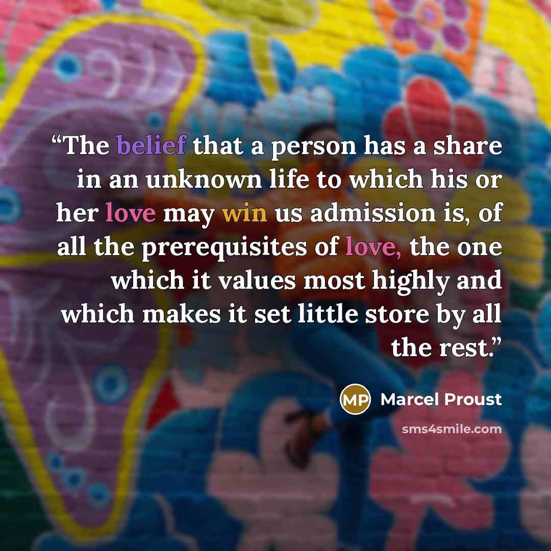 “The belief that a person has a share in an unknown life to which his or her love may win us admission is, of all the prerequisites of love, the one which it values most highly and which makes it set little store by all the rest.” quote by Marcel Proust