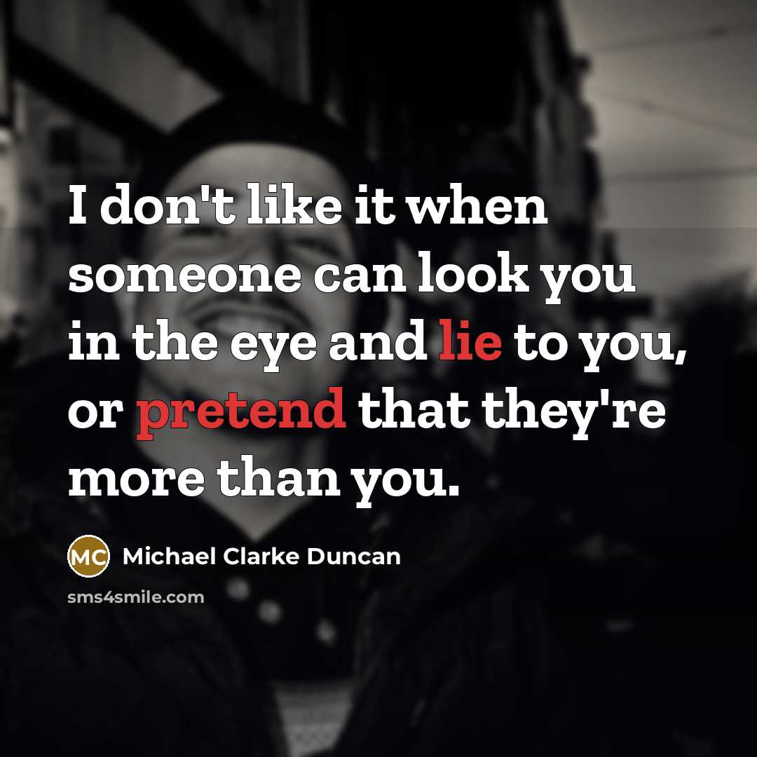 “I don't like it when someone can look you in the eye and lie to you, or pretend that they're more than you.” quote by Michael Clarke Duncan