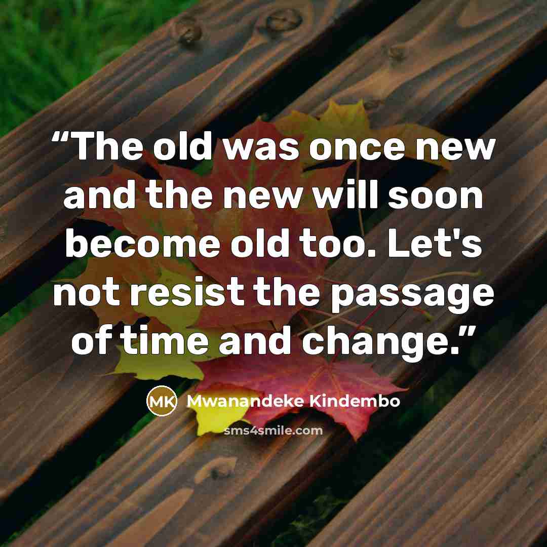 “The old was once new and the new will soon become old too. Let's not resist the passage of time and change.” quote by Mwanandeke Kindembo