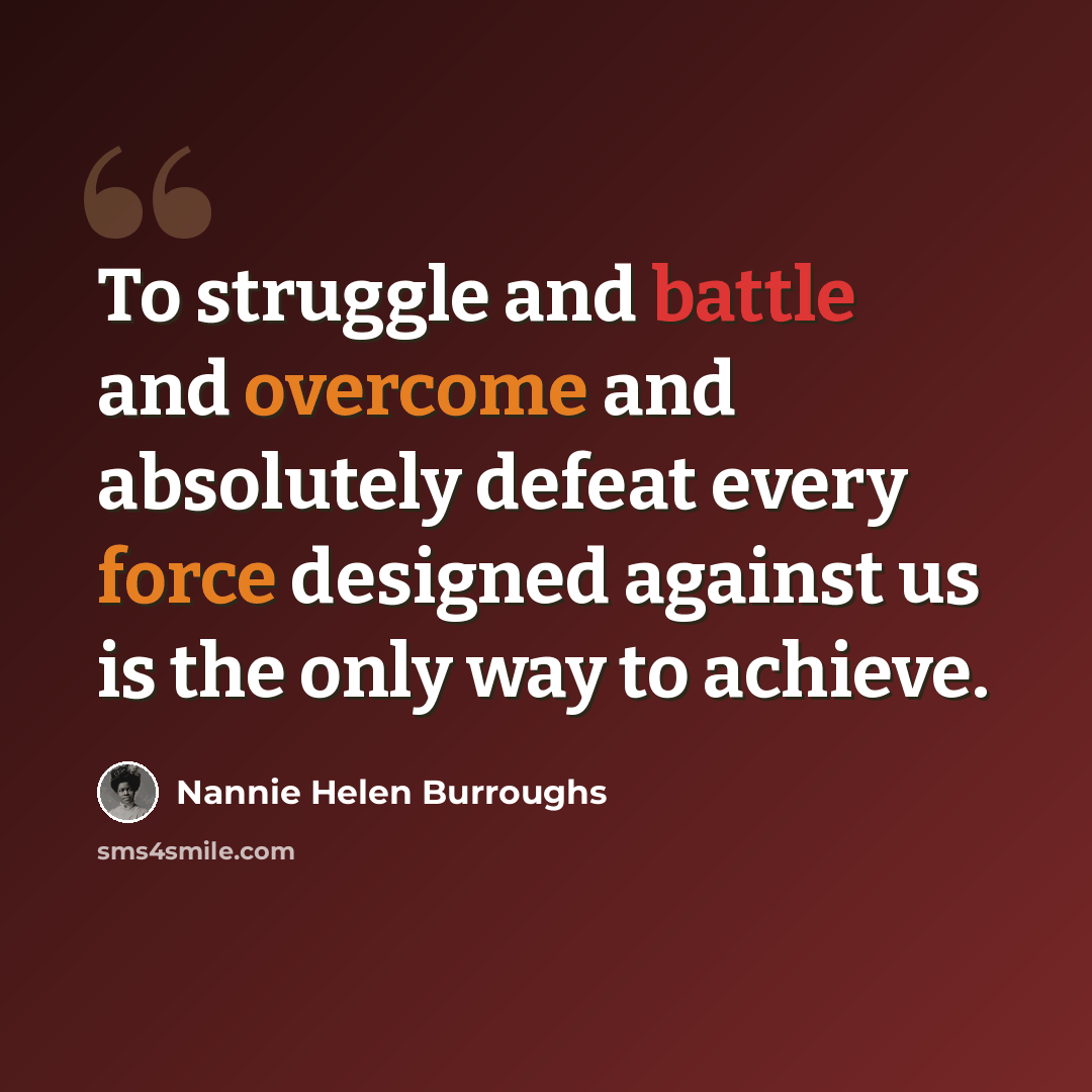 “To struggle and battle and overcome and absolutely defeat every force designed against us is the only way to achieve.” quote by Nannie Helen Burroughs