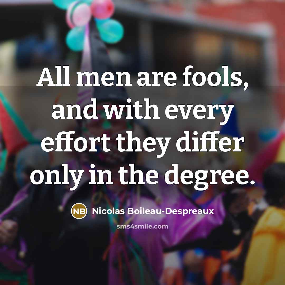 “All men are fools, and with every effort they differ only in the degree.” quote by Nicolas Boileau-Despreaux