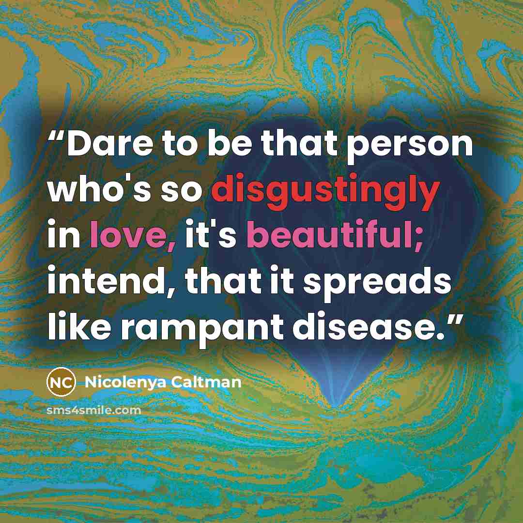 “Dare to be that person who's so disgustingly in love, it's beautiful; intend, that it spreads like rampant disease.” quote by Nicolenya Caltman