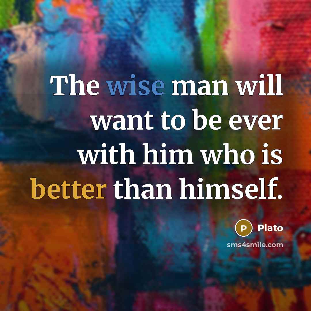 “The wise man will want to be ever with him who is better than himself.” quote by Plato