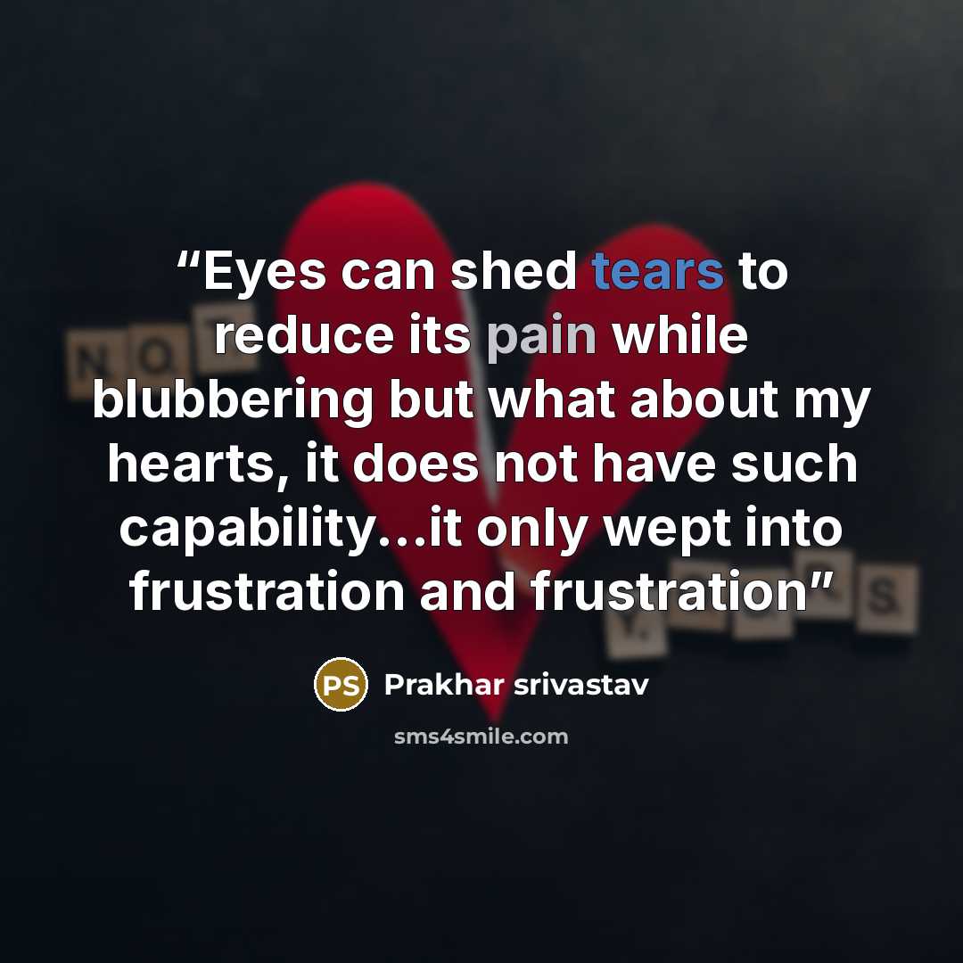 “Eyes can shed tears to reduce its pain while blubbering but what about my hearts, it does not have such capability...it only wept into frustration and frustration” quote by prakhar srivastav