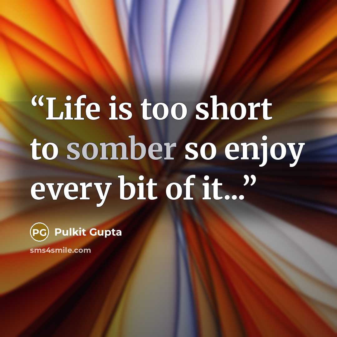 “Life is too short to somber so enjoy every bit of it...” quote by Pulkit Gupta