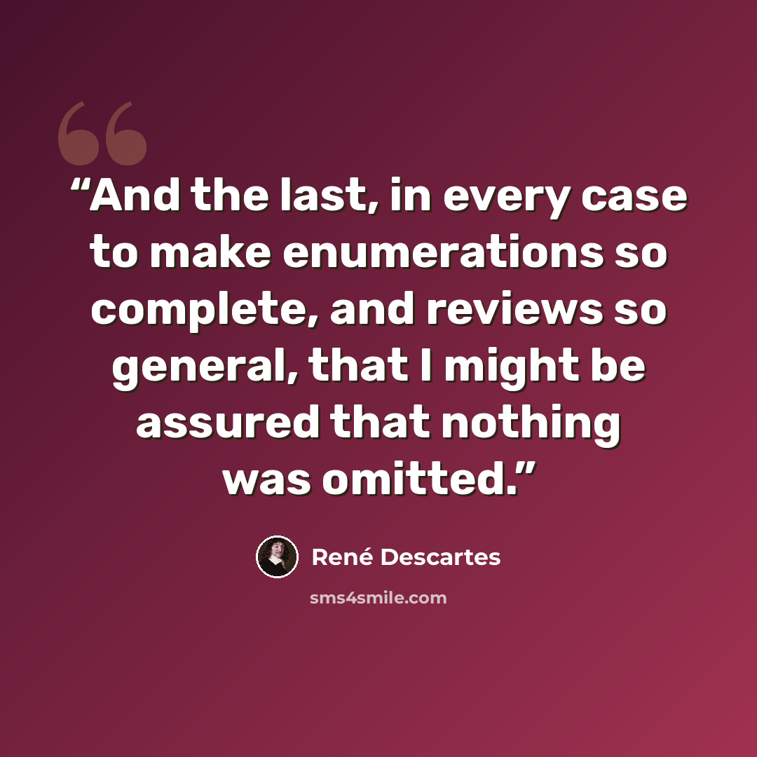 “And the last, in every case to make enumerations so complete, and reviews so general, that I might be assured that nothing was omitted.” quote by René Descartes